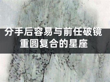 分手后容易与前任破镜重圆复合的星座