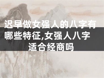 迟早做女强人的八字有哪些特征,女强人八字适合经商吗