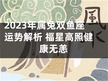 2023年属兔双鱼座运势解析 福星高照健康无恙