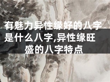 有魅力异性缘好的八字是什么八字,异性缘旺盛的八字特点