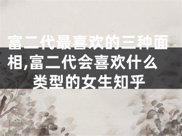 富二代最喜欢的三种面相,富二代会喜欢什么类型的女生知乎