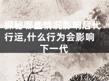 探秘哪些情况影响后代行运,什么行为会影响下一代