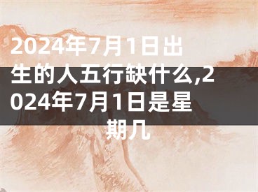 2024年7月1日出生的人五行缺什么,2024年7月1日是星期几