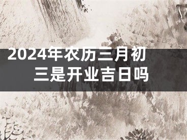 2024年农历三月初三是开业吉日吗