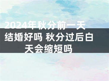 2024年秋分前一天结婚好吗 秋分过后白天会缩短吗 
