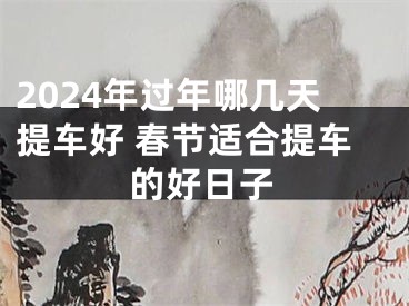 2024年过年哪几天提车好 春节适合提车的好日子
