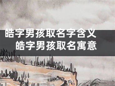 皓字男孩取名字含义 皓字男孩取名寓意