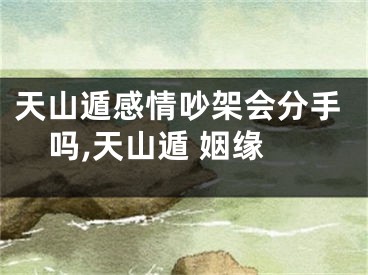 天山遁感情吵架会分手吗,天山遁 姻缘