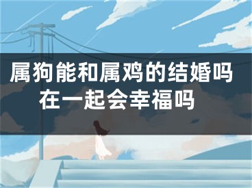 属狗能和属鸡的结婚吗 在一起会幸福吗