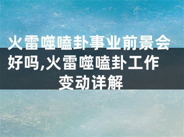 火雷噬嗑卦事业前景会好吗,火雷噬嗑卦工作变动详解
