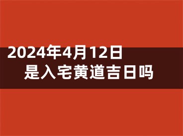 2024年4月12日是入宅黄道吉日吗
