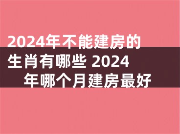 2024年不能建房的生肖有哪些 2024年哪个月建房最好