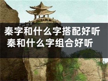 秦字和什么字搭配好听 秦和什么字组合好听