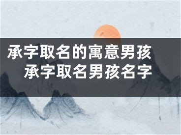 承字取名的寓意男孩 承字取名男孩名字