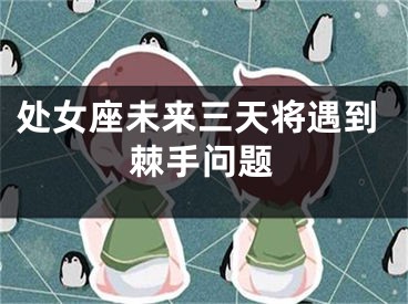 处女座未来三天将遇到棘手问题