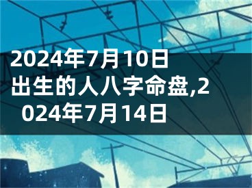 2024年7月10日出生的人八字命盘,2024年7月14日