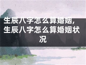 生辰八字怎么算婚姻,生辰八字怎么算婚姻状况