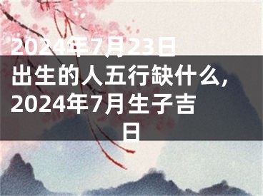 2024年7月23日出生的人五行缺什么,2024年7月生子吉日