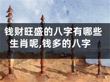 钱财旺盛的八字有哪些生肖呢,钱多的八字