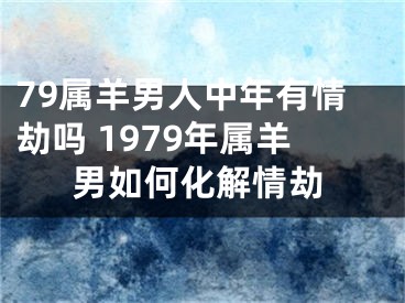 79属羊男人中年有情劫吗 1979年属羊男如何化解情劫
