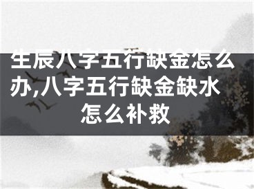 生辰八字五行缺金怎么办,八字五行缺金缺水怎么补救
