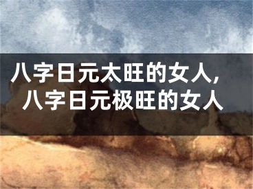 八字日元太旺的女人,八字日元极旺的女人