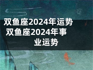 双鱼座2024年运势 双鱼座2024年事业运势