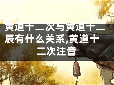 黄道十二次与黄道十二辰有什么关系,黄道十二次注音