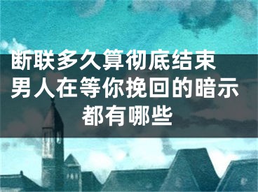 断联多久算彻底结束 男人在等你挽回的暗示都有哪些