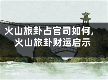 火山旅卦占官司如何,火山旅卦财运启示