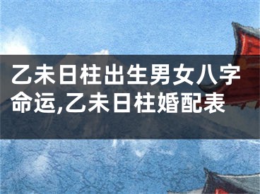 乙未日柱出生男女八字命运,乙未日柱婚配表