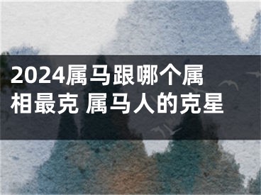 2024属马跟哪个属相最克 属马人的克星