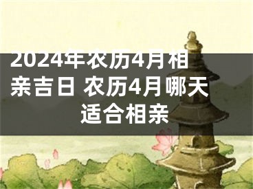 2024年农历4月相亲吉日 农历4月哪天适合相亲