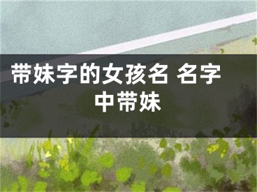 带妹字的女孩名 名字中带妹