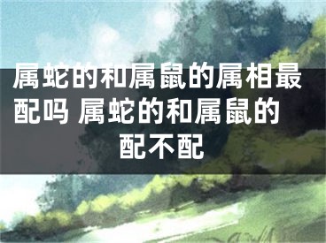 属蛇的和属鼠的属相最配吗 属蛇的和属鼠的配不配