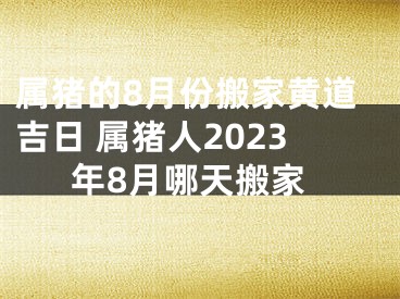 属猪的8月份搬家黄道吉日 属猪人2023年8月哪天搬家