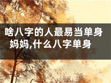 啥八字的人最易当单身妈妈,什么八字单身