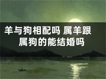 羊与狗相配吗 属羊跟属狗的能结婚吗