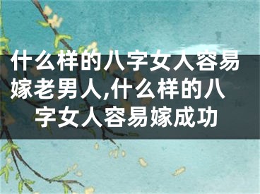 什么样的八字女人容易嫁老男人,什么样的八字女人容易嫁成功