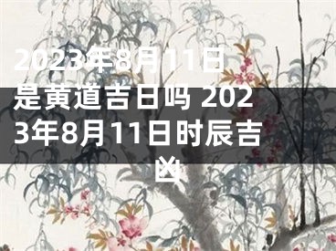 2023年8月11日是黄道吉日吗 2023年8月11日时辰吉凶