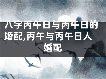 八字丙午日与丙午日的婚配,丙午与丙午日人婚配