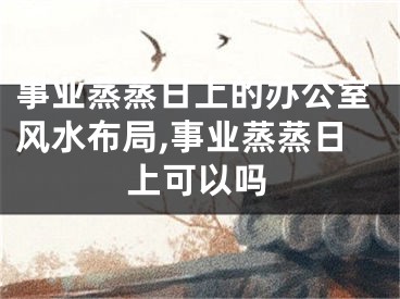 事业蒸蒸日上的办公室风水布局,事业蒸蒸日上可以吗