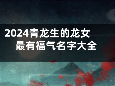 2024青龙生的龙女最有福气名字大全