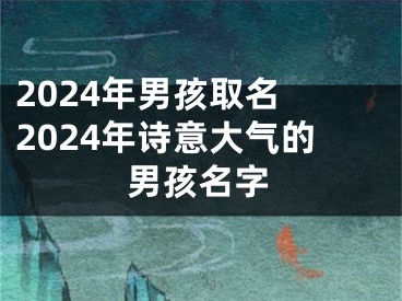 2024年男孩取名 2024年诗意大气的男孩名字
