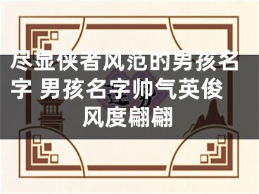 尽显侠者风范的男孩名字 男孩名字帅气英俊风度翩翩