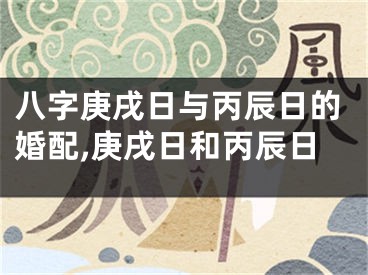 八字庚戌日与丙辰日的婚配,庚戌日和丙辰日