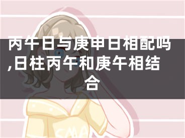 丙午日与庚申日相配吗,日柱丙午和庚午相结合