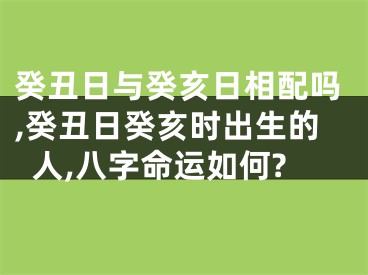 癸丑日与癸亥日相配吗,癸丑日癸亥时出生的人,八字命运如何?