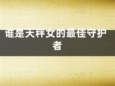 谁是天秤女的最佳守护者