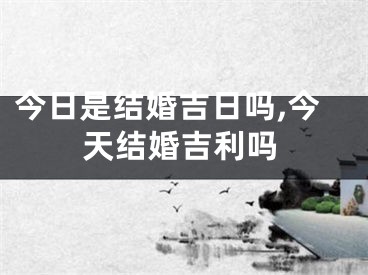 今日是结婚吉日吗,今天结婚吉利吗